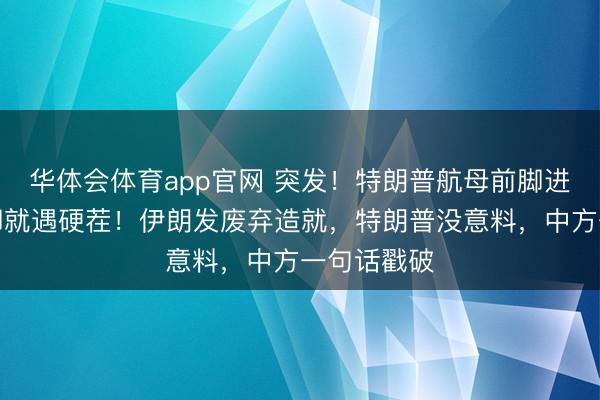 华体会体育app官网 突发！特朗普航母前脚进中东，后脚就遇硬茬！伊朗发废弃造就，特朗普没意料，中方一句话戳破