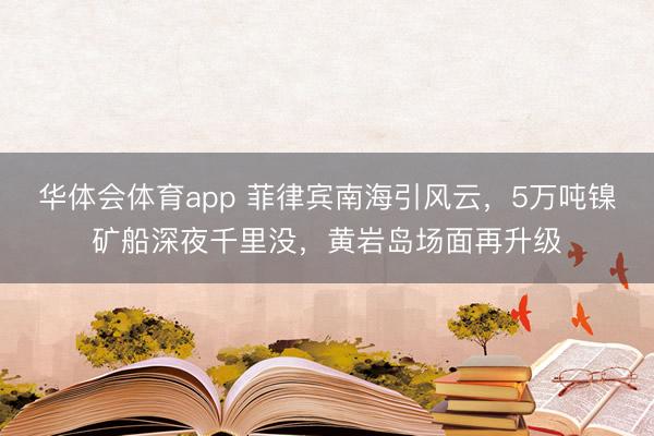 华体会体育app 菲律宾南海引风云，5万吨镍矿船深夜千里没，黄岩岛场面再升级