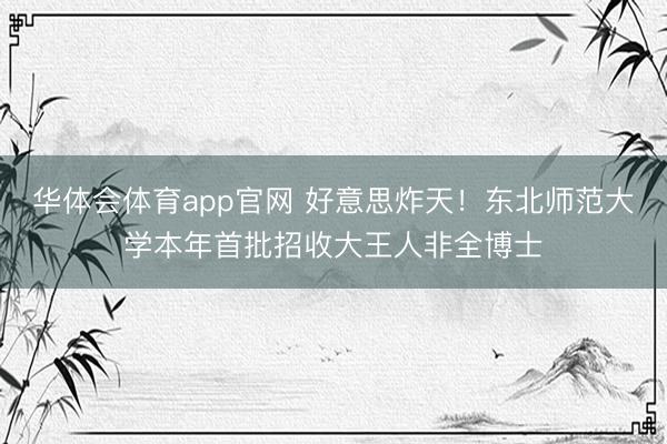 华体会体育app官网 好意思炸天！东北师范大学本年首批招收大王人非全博士