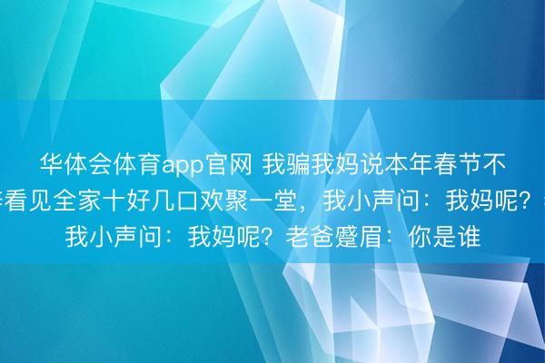 华体会体育app官网 我骗我妈说本年春节不回了，悄悄回桑梓看见全家十好几口欢聚一堂，我小声问：我妈呢？老爸蹙眉：你是谁