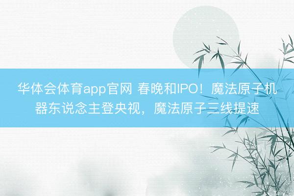 华体会体育app官网 春晚和IPO！魔法原子机器东说念主登央视，魔法原子三线提速