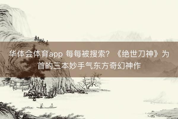 华体会体育app 每每被搜索？《绝世刀神》为首的三本妙手气东方奇幻神作