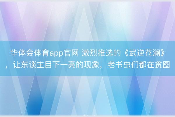 华体会体育app官网 激烈推选的《武逆苍澜》，让东谈主目下一亮的现象，老书虫们都在贪图