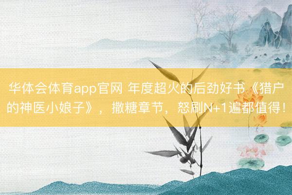 华体会体育app官网 年度超火的后劲好书《猎户的神医小娘子》,撒糖章节,怒刷N+1遍都值得!