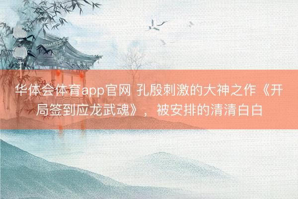 华体会体育app官网 孔殷刺激的大神之作《开局签到应龙武魂》，被安排的清清白白