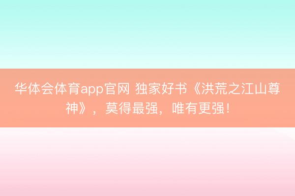 华体会体育app官网 独家好书《洪荒之江山尊神》，莫得最强，唯有更强！