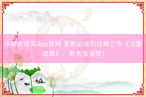 华体会体育app官网 更新必追的经典之作《龙鏖战尊》，老书虫强推！