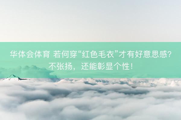 华体会体育 若何穿“红色毛衣”才有好意思感？不张扬，还能彰显个性！