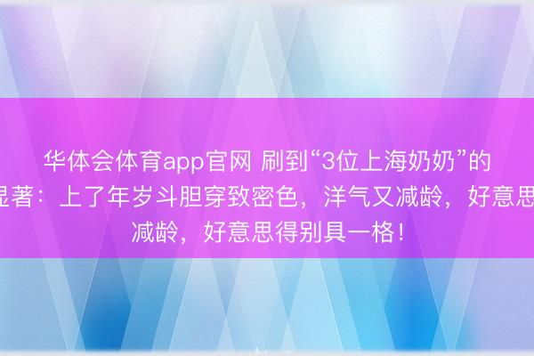 华体会体育app官网 刷到“3位上海奶奶”的穿搭，蓦的显著：上了年岁斗胆穿致密色，洋气又减龄，好意思得别具一格！