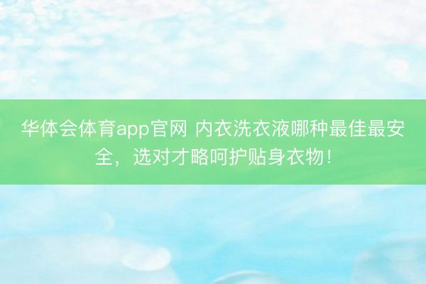 华体会体育app官网 内衣洗衣液哪种最佳最安全，选对才略呵护贴身衣物！