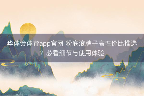 华体会体育app官网 粉底液牌子高性价比推选？必看细节与使用体验