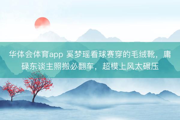 华体会体育app 奚梦瑶看球赛穿的毛绒靴，庸碌东谈主照搬必翻车，超模上风太碾压