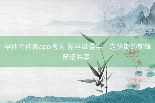 华体会体育app官网 黑丝绒叠穿！走路街的前锋穿搭共享！