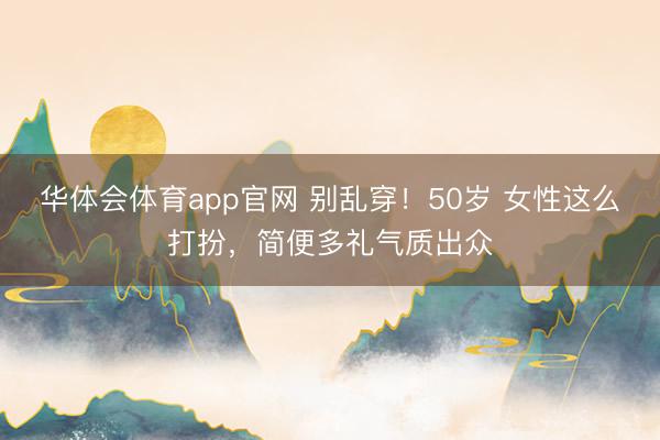 华体会体育app官网 别乱穿！50岁 女性这么打扮，简便多礼气质出众
