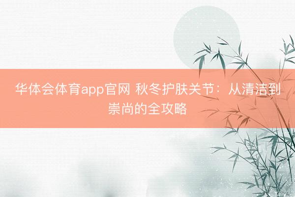 华体会体育app官网 秋冬护肤关节：从清洁到崇尚的全攻略