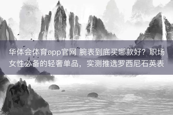 华体会体育app官网 腕表到底买哪款好？职场女性必备的轻奢单品，实测推选罗西尼石英表