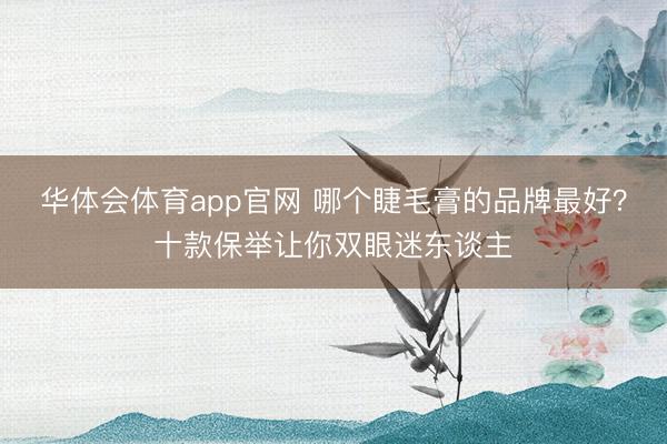 华体会体育app官网 哪个睫毛膏的品牌最好？十款保举让你双眼迷东谈主