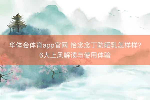 华体会体育app官网 怡念念丁防晒乳怎样样？6大上风解读与使用体验