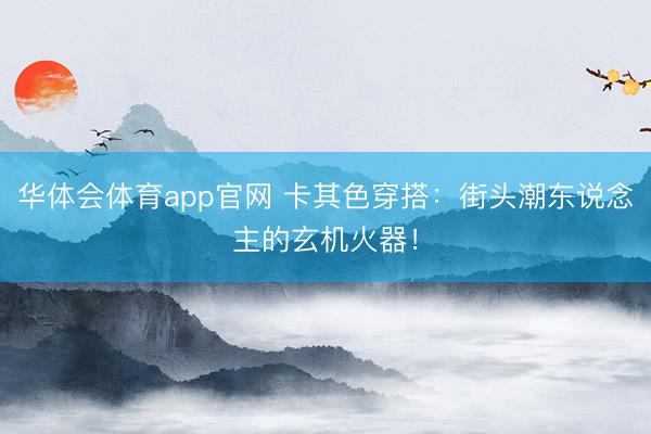 华体会体育app官网 卡其色穿搭：街头潮东说念主的玄机火器！