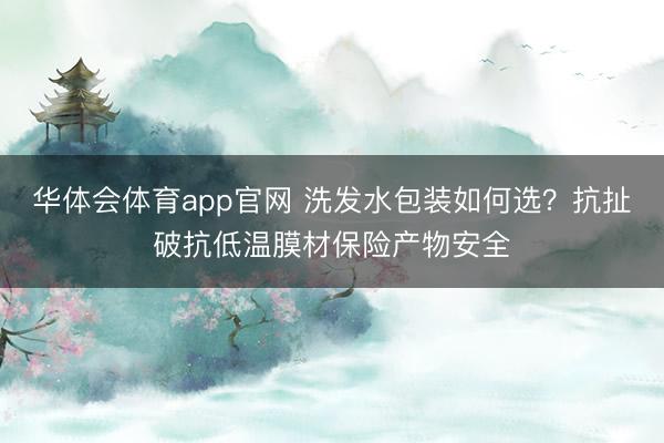 华体会体育app官网 洗发水包装如何选？抗扯破抗低温膜材保险产物安全