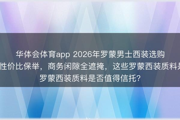 华体会体育app 2026年罗蒙男士西装选购攻略：六款高性价比保举，商务闲隙全遮掩，这些罗蒙西装质料是否值得信托？