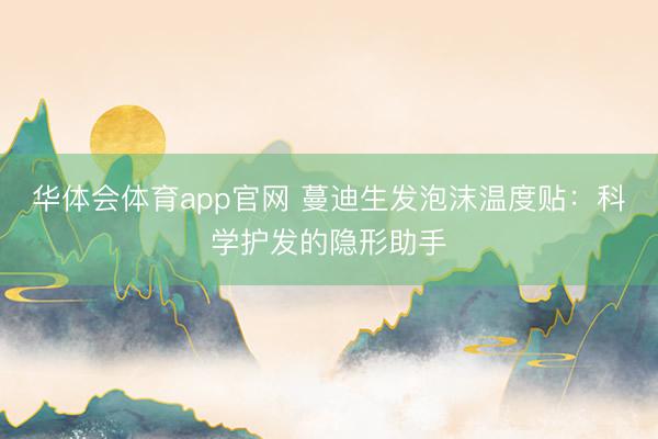 华体会体育app官网 蔓迪生发泡沫温度贴：科学护发的隐形助手