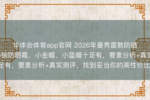 华体会体育app官网 2026年曼秀雷敦防晒霜哪款好用？精选6款热销防晒霜，小金帽、小蓝帽十足有，要素分析+真实测评，找到妥当你的高性价比之选！