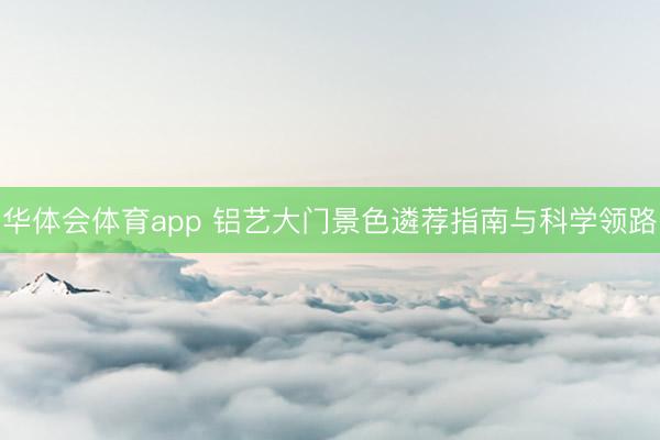 华体会体育app 铝艺大门景色遴荐指南与科学领路