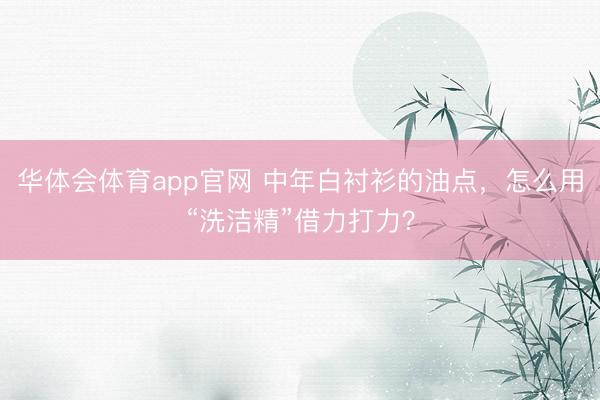 华体会体育app官网 中年白衬衫的油点，怎么用“洗洁精”借力打力？