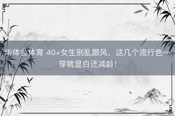 华体会体育 40+女生别乱跟风，这几个流行色一穿就显白还减龄！