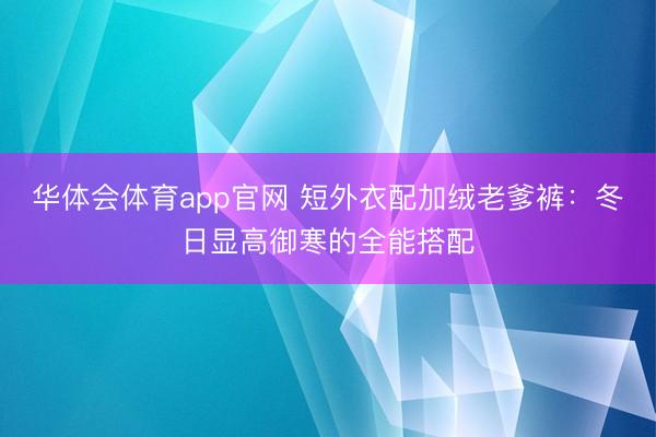 华体会体育app官网 短外衣配加绒老爹裤:冬日显高御寒的全能搭配