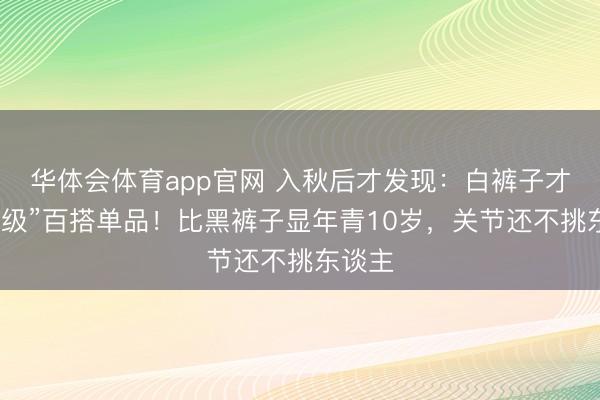 华体会体育app官网 入秋后才发现：白裤子才是“神级”百搭单品！比黑裤子显年青10岁，关节还不挑东谈主