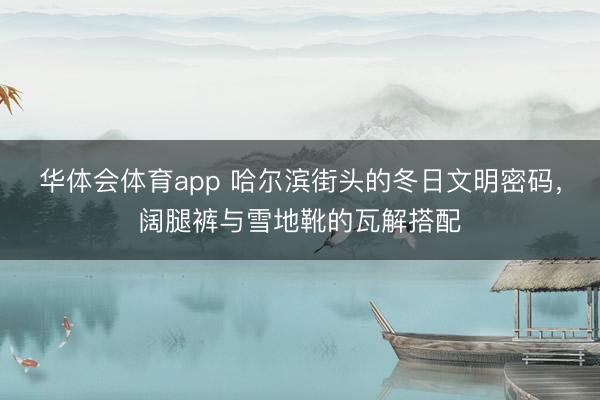 华体会体育app 哈尔滨街头的冬日文明密码，阔腿裤与雪地靴的瓦解搭配