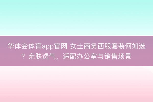 华体会体育app官网 女士商务西服套装何如选？亲肤透气，适配办公室与销售场景