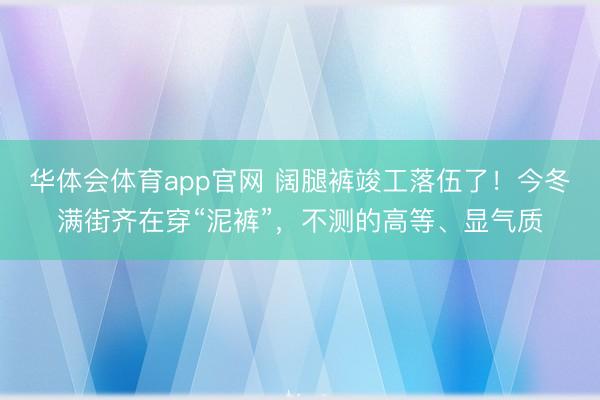 华体会体育app官网 阔腿裤竣工落伍了！今冬满街齐在穿“泥裤”，不测的高等、显气质