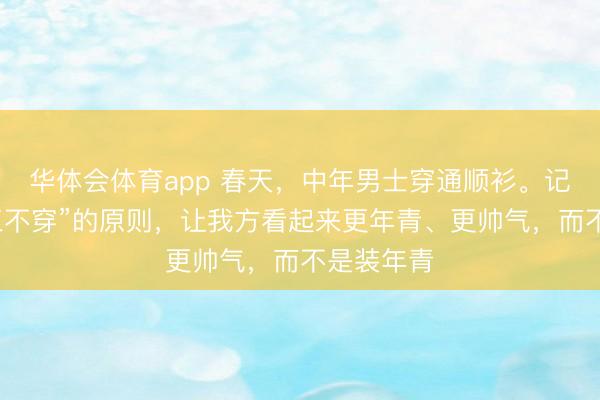 华体会体育app 春天，中年男士穿通顺衫。记取“三穿三不穿”的原则，让我方看起来更年青、更帅气，而不是装年青