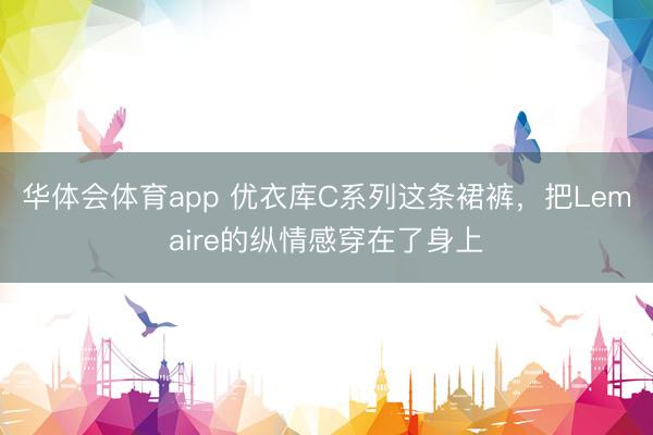 华体会体育app 优衣库C系列这条裙裤，把Lemaire的纵情感穿在了身上