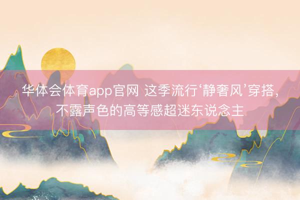 华体会体育app官网 这季流行‘静奢风’穿搭，不露声色的高等感超迷东说念主