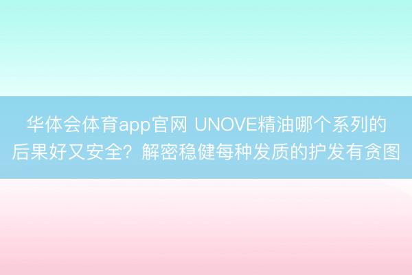华体会体育app官网 UNOVE精油哪个系列的后果好又安全？解密稳健每种发质的护发有贪图