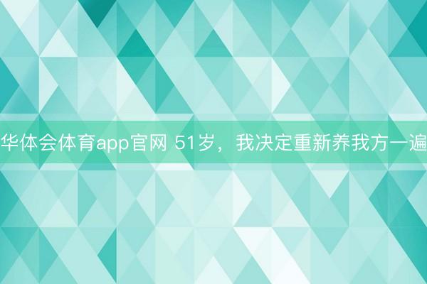 华体会体育app官网 51岁，我决定重新养我方一遍