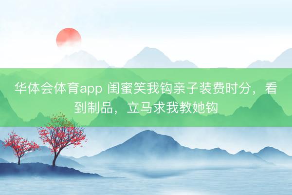 华体会体育app 闺蜜笑我钩亲子装费时分,看到制品,立马求我教她钩