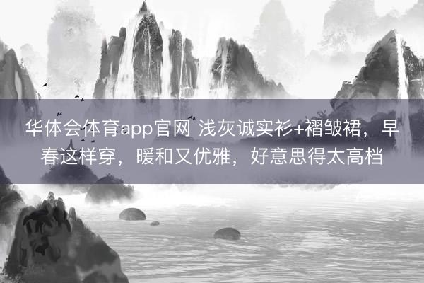 华体会体育app官网 浅灰诚实衫+褶皱裙，早春这样穿，暖和又优雅，好意思得太高档