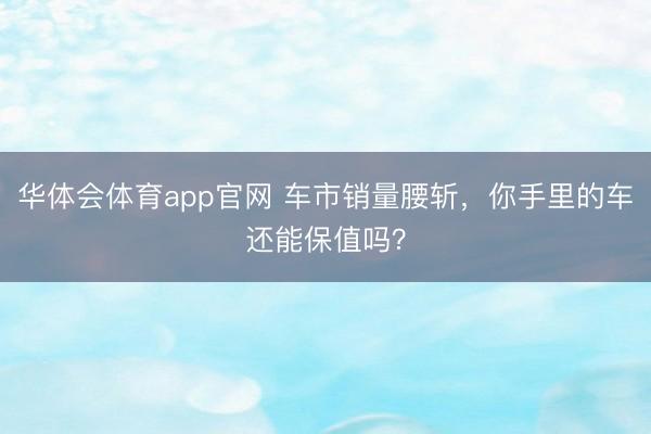 华体会体育app官网 车市销量腰斩,你手里的车还能保值吗?