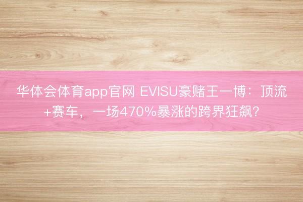 华体会体育app官网 EVISU豪赌王一博：顶流+赛车，一场470%暴涨的跨界狂飙？