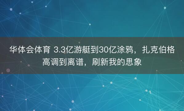 华体会体育 3.3亿游艇到30亿涂鸦，扎克伯格高调到离谱，刷新我的思象