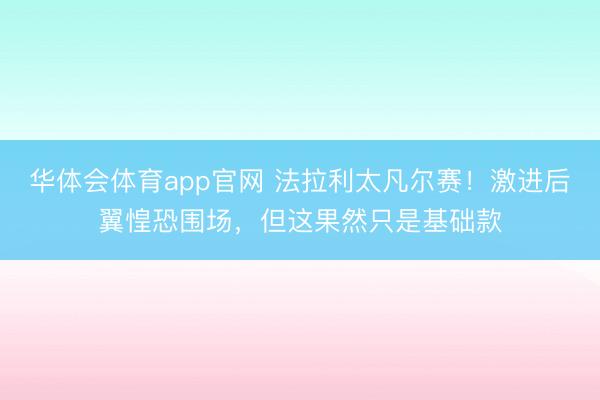 华体会体育app官网 法拉利太凡尔赛！激进后翼惶恐围场，但这果然只是基础款