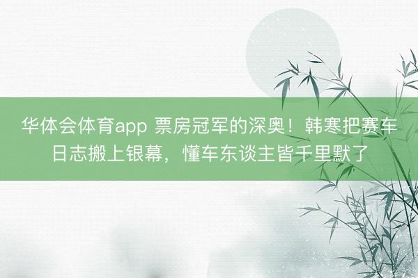 华体会体育app 票房冠军的深奥！韩寒把赛车日志搬上银幕，懂车东谈主皆千里默了