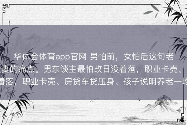 华体会体育app官网 男怕前,女怕后这句老话,戳中了太多中年夫妻的痛点。男东谈主最怕改日没着落,职业卡壳、房贷车贷压身、孩子说明养老一堆账单等