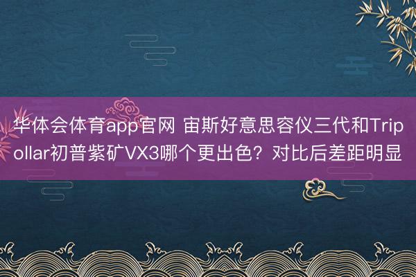 华体会体育app官网 宙斯好意思容仪三代和Tripollar初普紫矿VX3哪个更出色？对比后差距明显