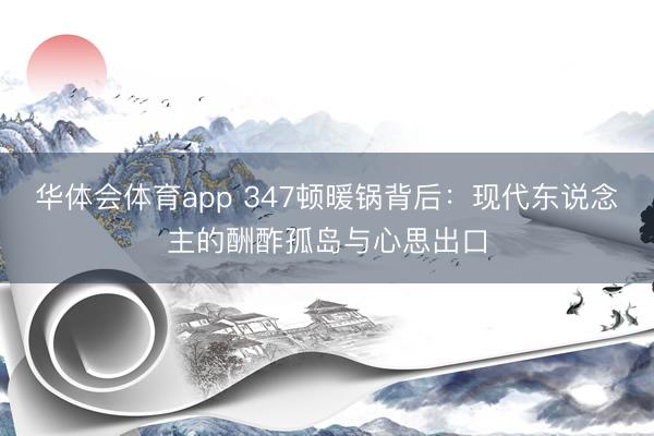 华体会体育app 347顿暖锅背后:现代东说念主的酬酢孤岛与心思出口